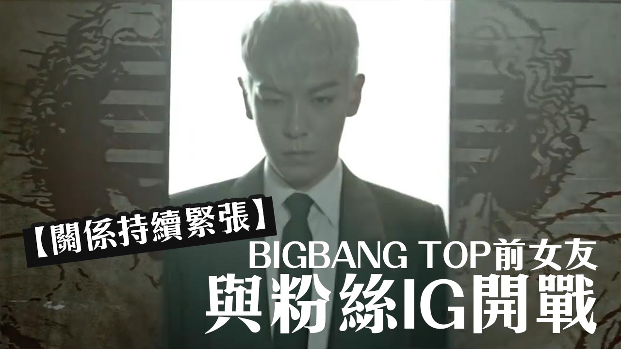 【關係持續緊張】BIGBANG TOP 前女友與粉絲IG開戰
