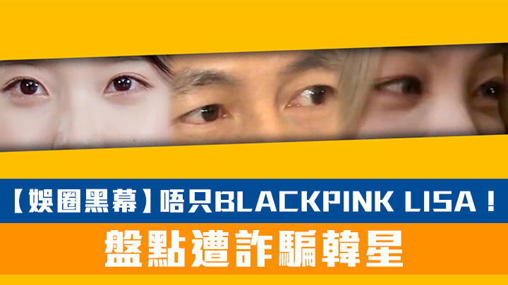【娛圈黑幕】唔只BLACKPINK LISA！盤點遭詐騙韓星