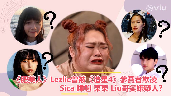 《肥美人》Lezlie曾被《造星4》參賽者欺凌  Sica 暐翹 東東 Liu哥變嫌疑人？