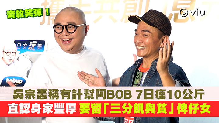 足本訪問：吳宗憲稱有計幫阿BOB 7日瘦10公斤 直認身家豐厚  要留「三分飢與貧」俾仔女