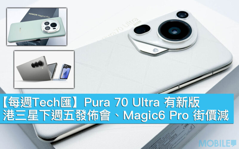 【每週Tech匯】Pura 70 Ultra 有新版、港三星下週五發佈會、Magic6 Pro 街價減