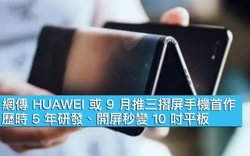 網傳 HUAWEI 或 9 月推三摺屏手機首作！歷時 5 年研發、開屏秒變 10 吋平板