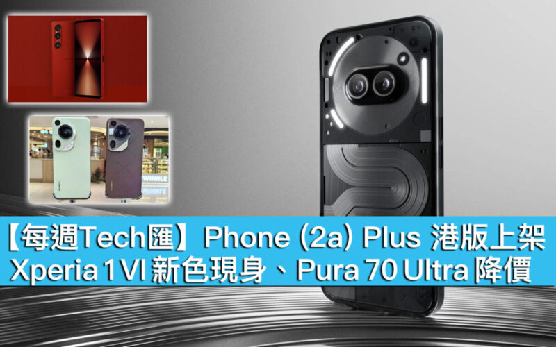 【每週Tech匯】Phone (2a) Plus 港版上架、Xperia 1 VI 新色現身、Pura 70 Ultra 降價