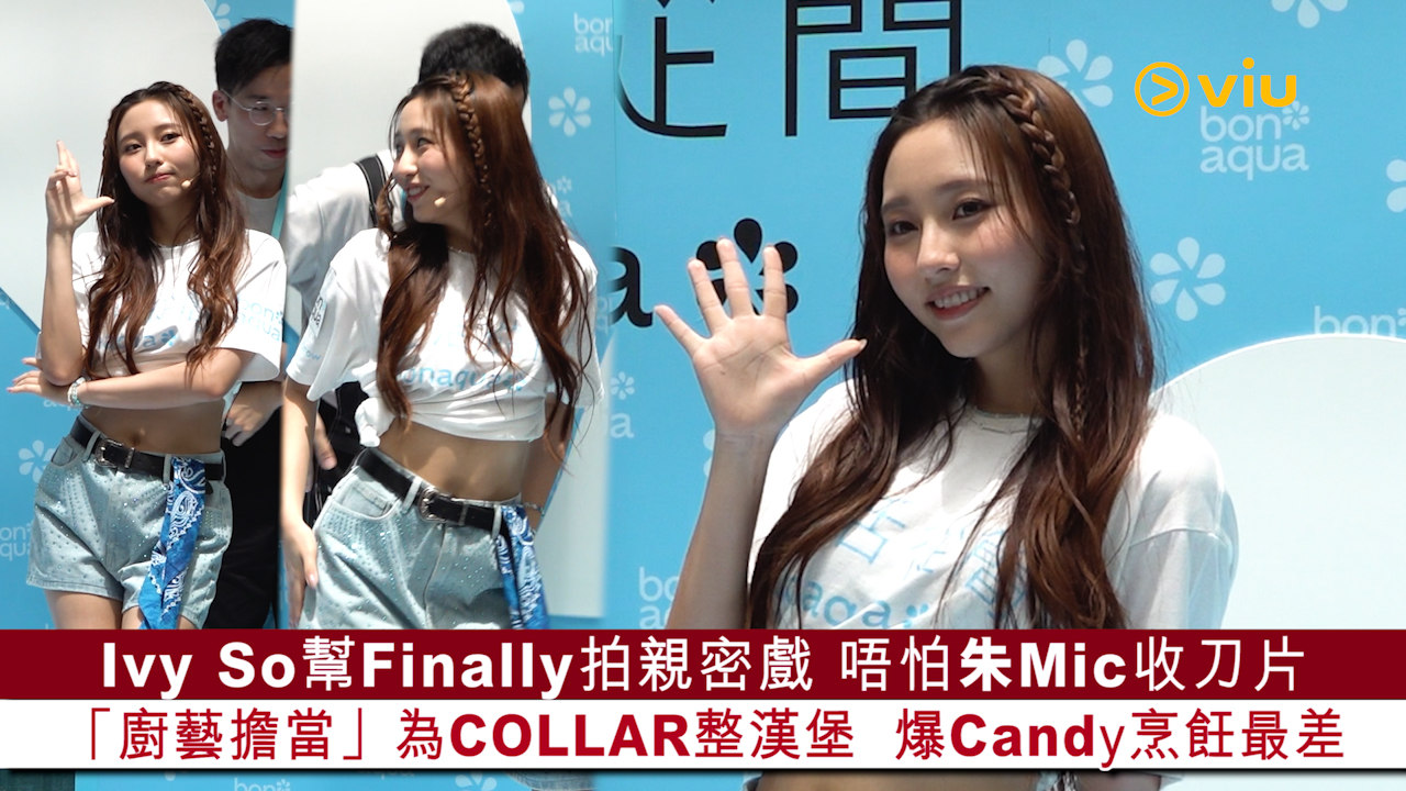 足本訪問：Ivy So幫Finally拍親密戲 唔怕朱Mic收刀片 「廚藝擔當」為COLLAR整漢堡  爆Candy烹飪最差